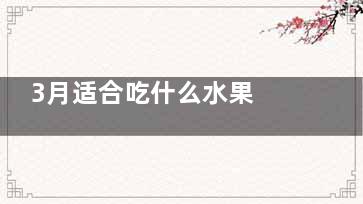 3月适合吃什么水果 3月吃什么水果好(3月适合吃什么美食)